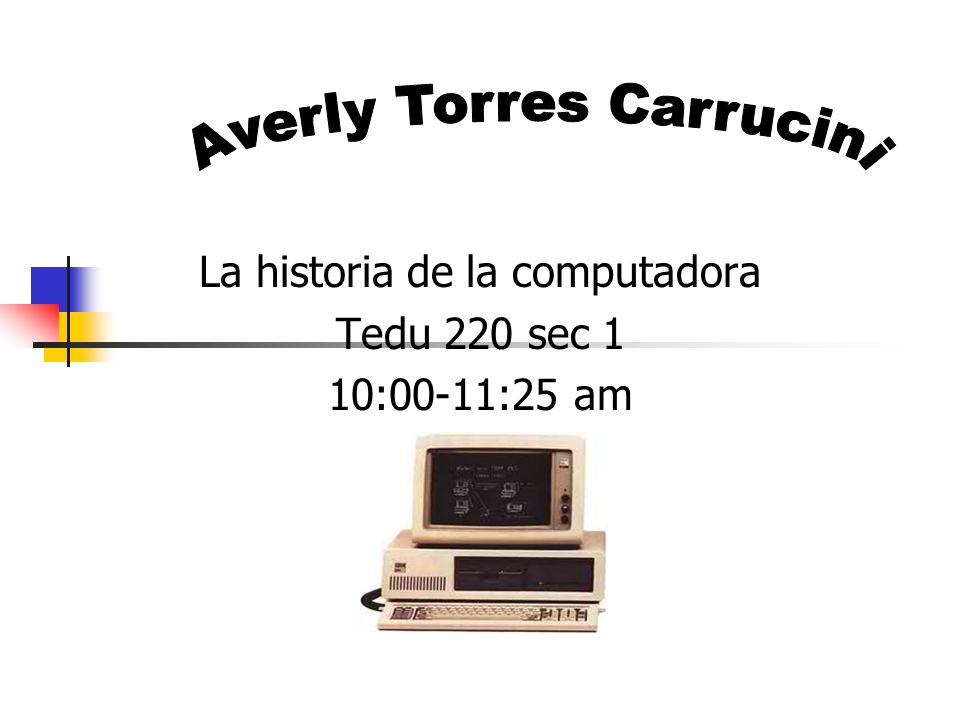 La historia de la computadora Tedu 220 sec 1 10:00-11:25 am