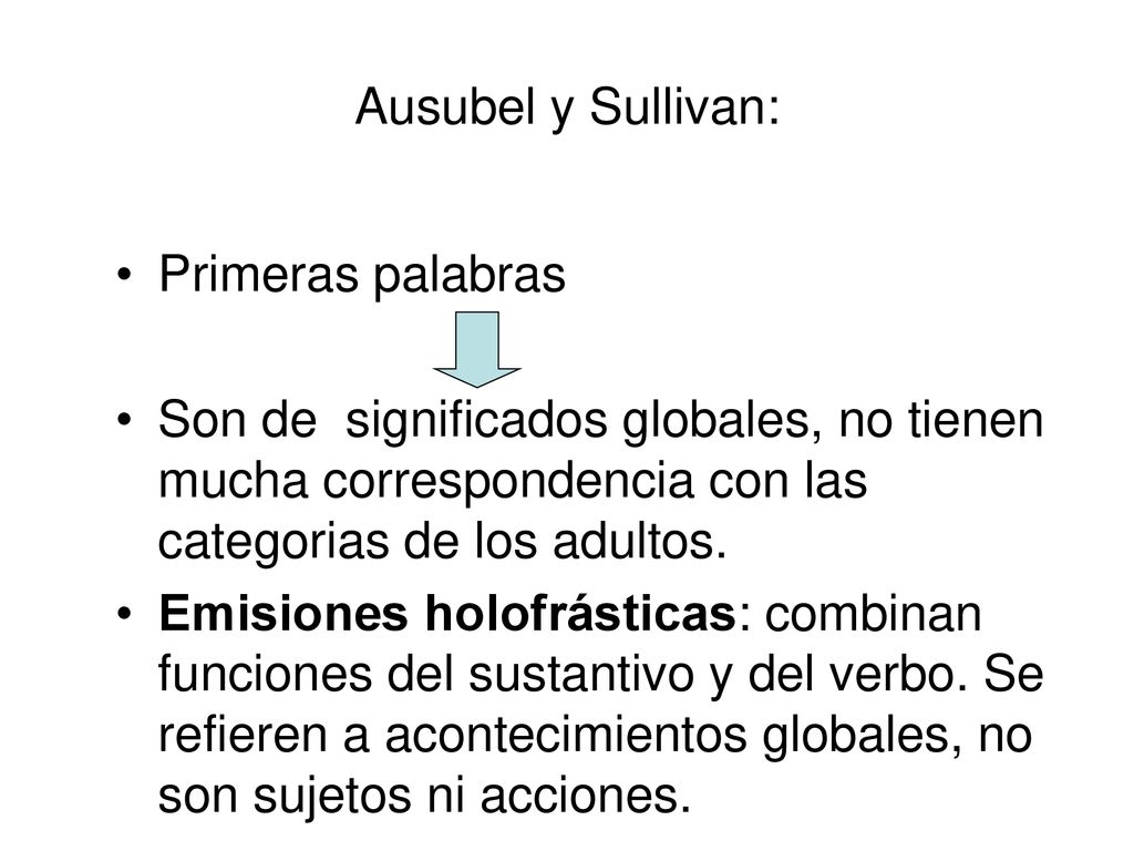 Ausubel y Sullivan: Primeras palabras. Son de significados globales, no tienen mucha correspondencia con las categorias de los adultos.