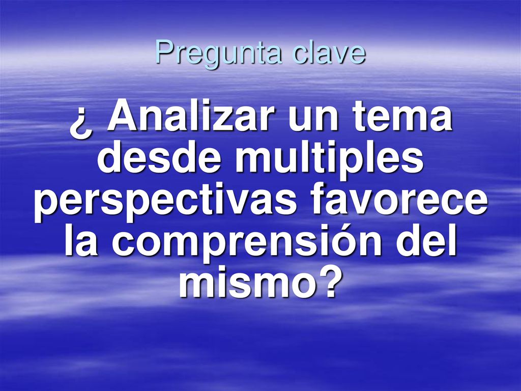 Pregunta clave ¿ Analizar un tema desde multiples perspectivas favorece la comprensión del mismo