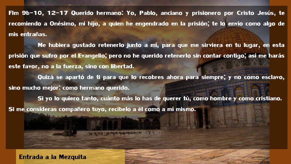 Flm 9b-10, Querido hermano: Yo, Pablo, anciano y prisionero por Cristo Jesús, te recomiendo a Onésimo, mi hijo, a quien he engendrado en la prisión; te lo envío como algo de mis entrañas.