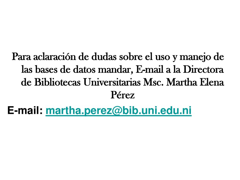 Para aclaración de dudas sobre el uso y manejo de las bases de datos mandar,  a la Directora de Bibliotecas Universitarias Msc. Martha Elena Pérez