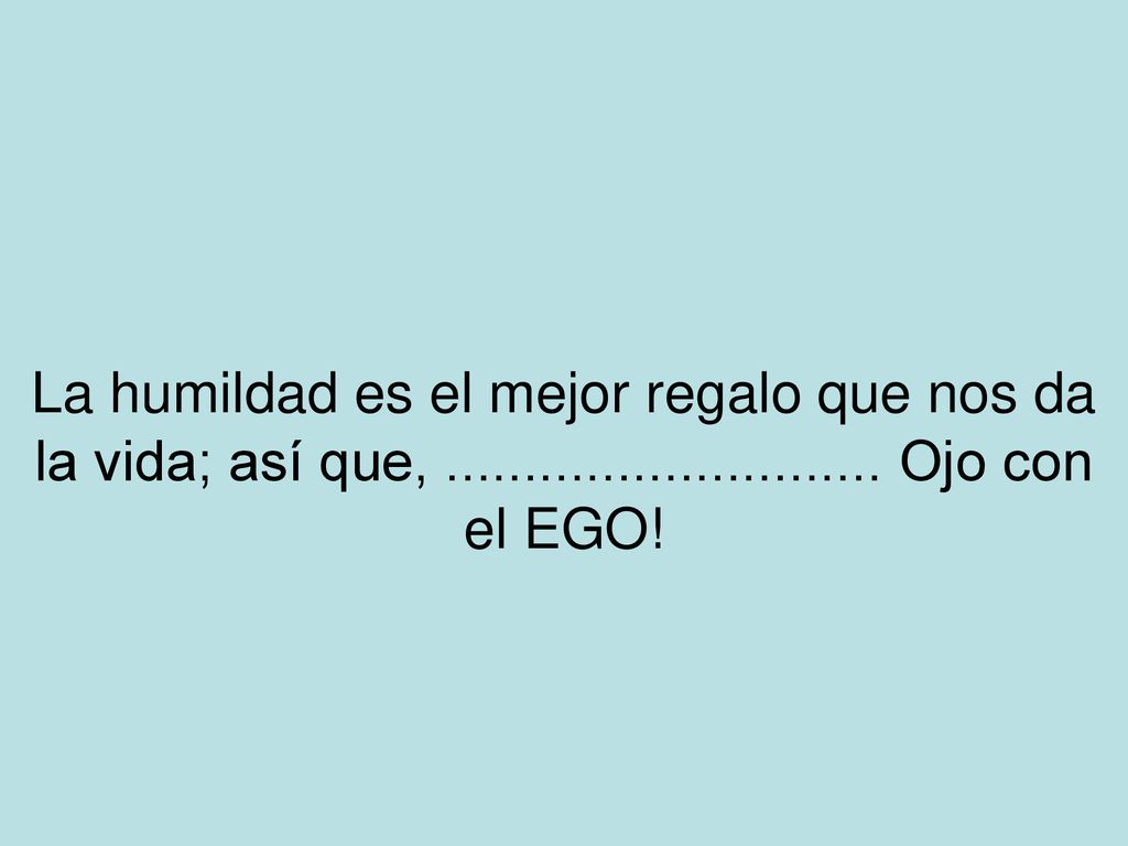 La humildad es el mejor regalo que nos da la vida; así que,