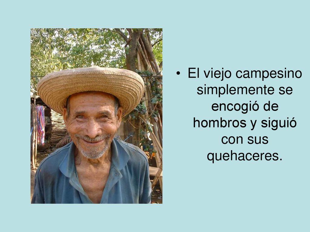 El viejo campesino simplemente se encogió de hombros y siguió con sus quehaceres.