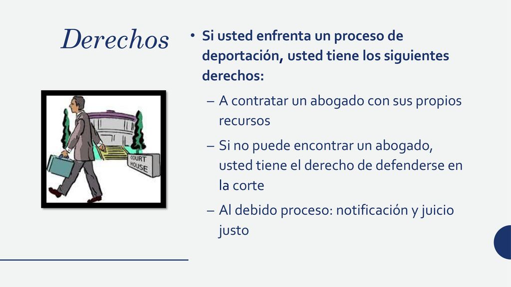 Derechos Si usted enfrenta un proceso de deportación, usted tiene los siguientes derechos: A contratar un abogado con sus propios recursos.