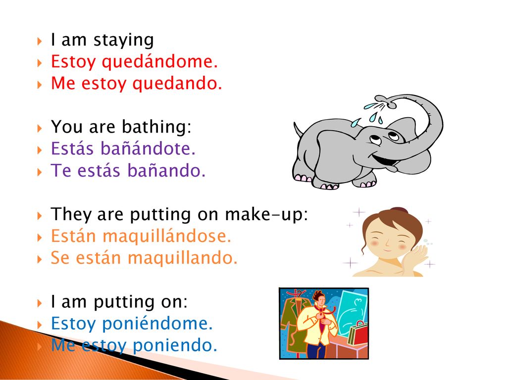 I am staying Estoy quedándome. Me estoy quedando. You are bathing: Estás bañándote. Te estás bañando.