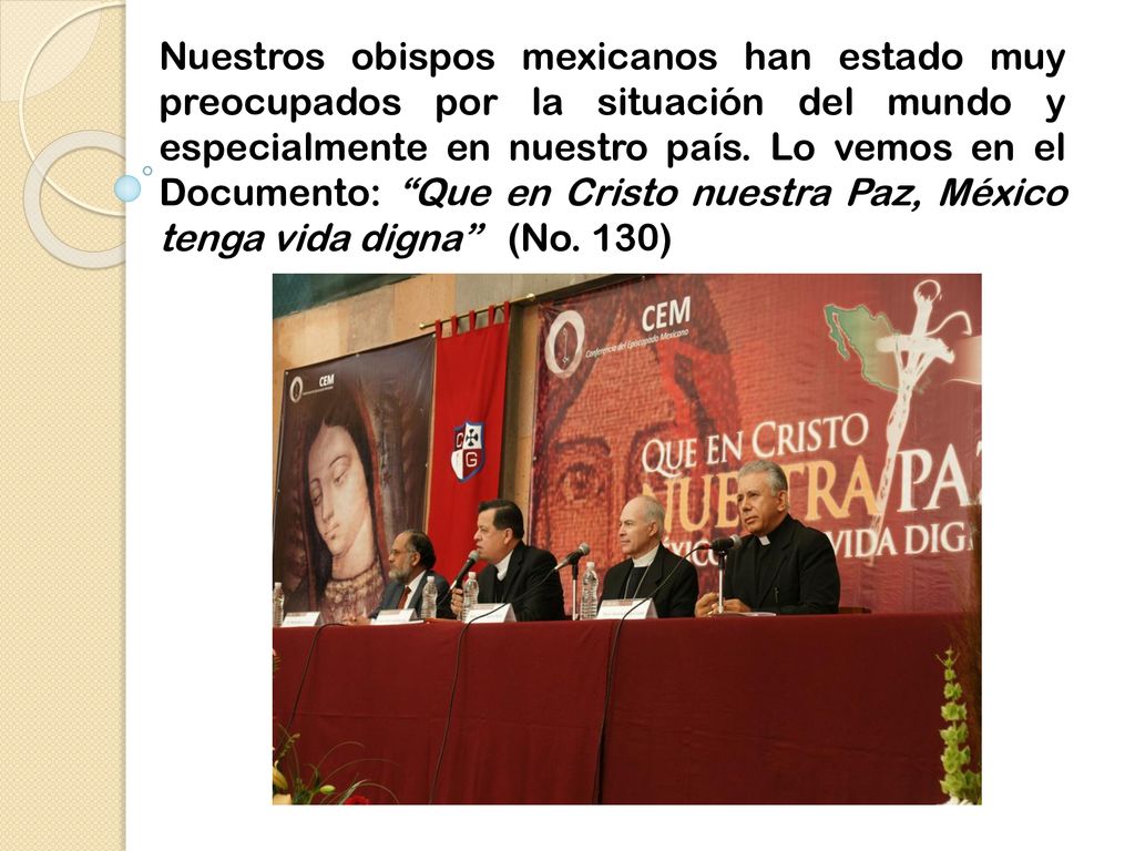 Nuestros obispos mexicanos han estado muy preocupados por la situación del mundo y especialmente en nuestro país. Lo vemos en el Documento: Que en Cristo nuestra Paz, México tenga vida digna (No. 130)