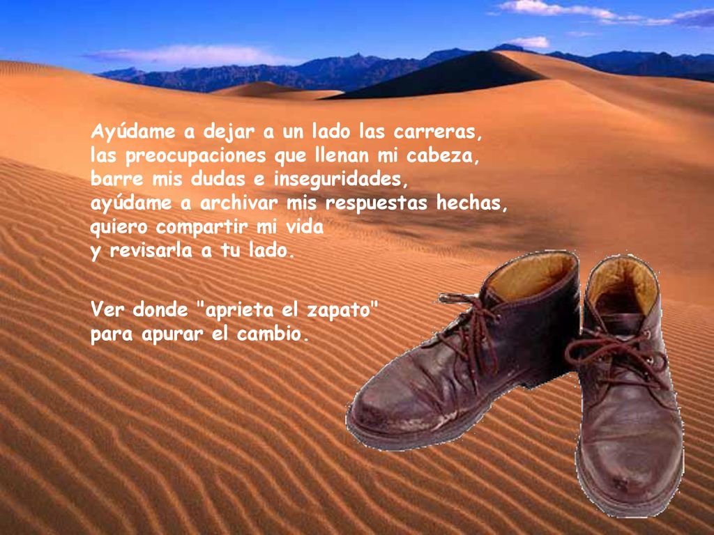 Ayúdame a dejar a un lado las carreras, las preocupaciones que llenan mi cabeza, barre mis dudas e inseguridades, ayúdame a archivar mis respuestas hechas, quiero compartir mi vida y revisarla a tu lado.