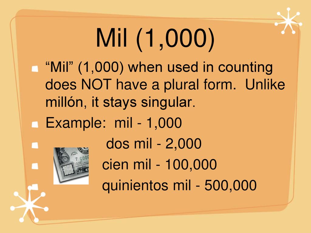 Mil (1,000) Mil (1,000) when used in counting does NOT have a plural form. Unlike millón, it stays singular.