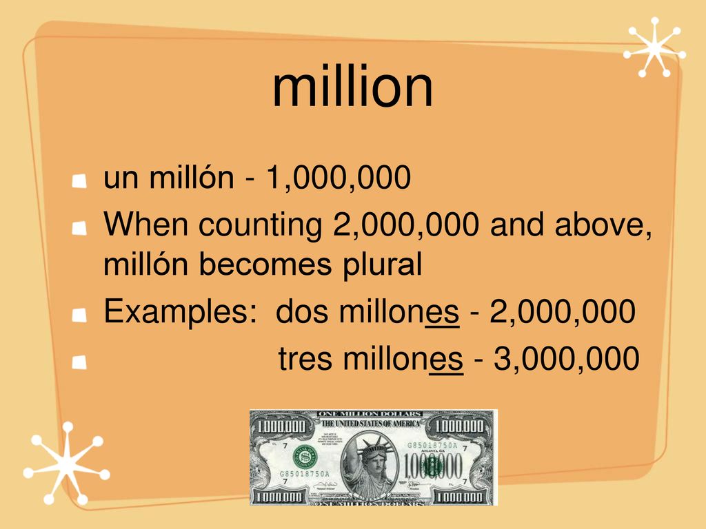 million un millón - 1,000,000. When counting 2,000,000 and above, millón becomes plural. Examples: dos millones - 2,000,000.