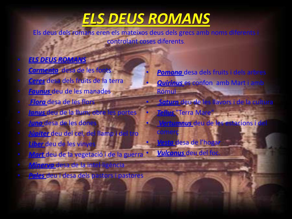 ELS DEUS ROMANS Els deus dels romans eren els mateixos deus dels grecs amb noms diferents i controlant coses diferents.