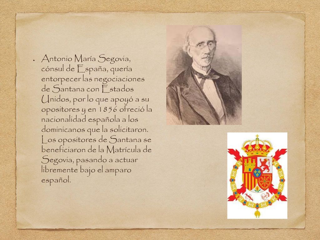 Antonio María Segovia, cónsul de España, quería entorpecer las negociaciones de Santana con Estados Unidos, por lo que apoyó a su opositores y en 1856 ofreció la nacionalidad española a los dominicanos que la solicitaron.