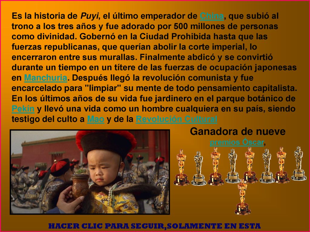 Es la historia de Puyi, el último emperador de China, que subió al trono a los tres años y fue adorado por 500 millones de personas como divinidad. Gobernó en la Ciudad Prohibida hasta que las fuerzas republicanas, que querían abolir la corte imperial, lo encerraron entre sus murallas. Finalmente abdicó y se convirtió durante un tiempo en un títere de las fuerzas de ocupación japonesas en Manchuria. Después llegó la revolución comunista y fue encarcelado para limpiar su mente de todo pensamiento capitalista. En los últimos años de su vida fue jardinero en el parque botánico de Pekín y llevó una vida como un hombre cualquiera en su país, siendo testigo del culto a Mao y de la Revolución Cultural