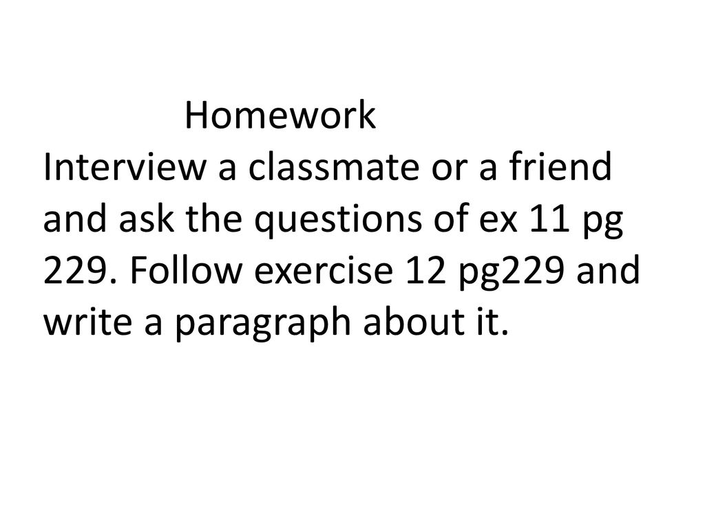 Homework Interview a classmate or a friend and ask the questions of ex 11 pg 229.