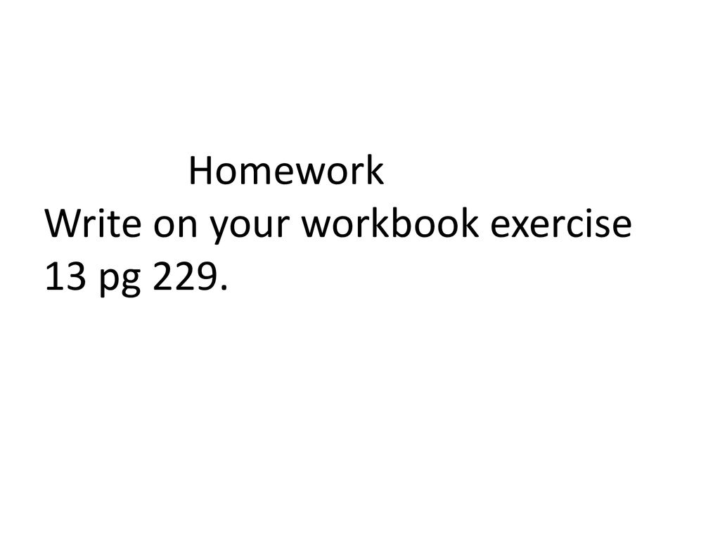 Homework Write on your workbook exercise 13 pg 229.