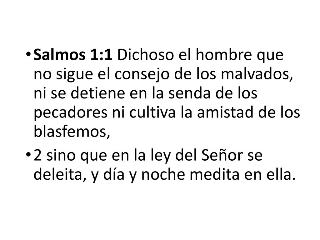 Salmos 1:1 Dichoso el hombre que no sigue el consejo de los malvados, ni se detiene en la senda de los pecadores ni cultiva la amistad de los blasfemos,