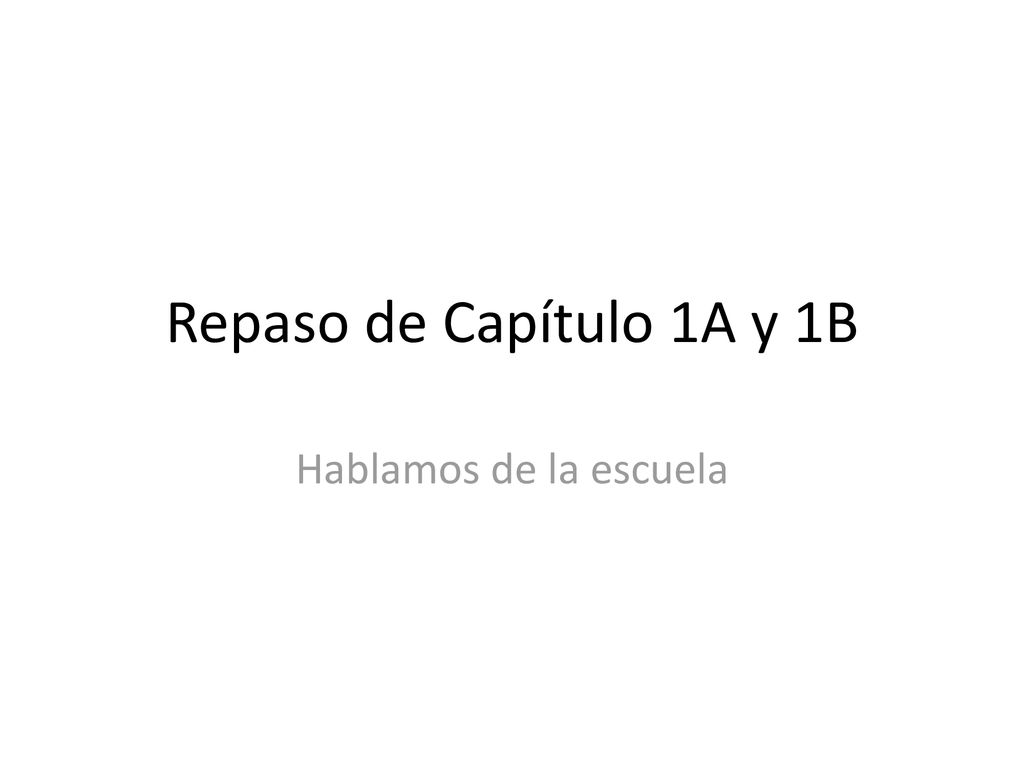 Repaso de Capítulo 1A y 1B Hablamos de la escuela
