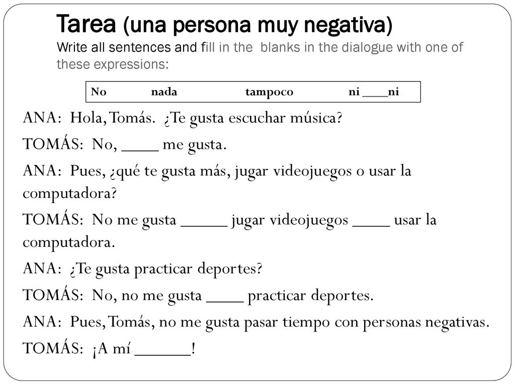 Tarea (una persona muy negativa) Write all sentences and fill in the blanks in the dialogue with one of these expressions: