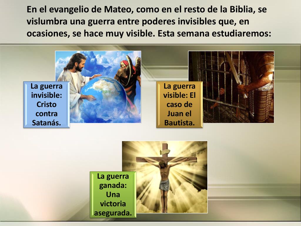 En el evangelio de Mateo, como en el resto de la Biblia, se vislumbra una guerra entre poderes invisibles que, en ocasiones, se hace muy visible. Esta semana estudiaremos: