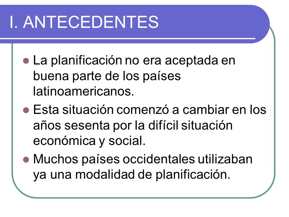 I. ANTECEDENTES La planificación no era aceptada en buena parte de los países latinoamericanos.