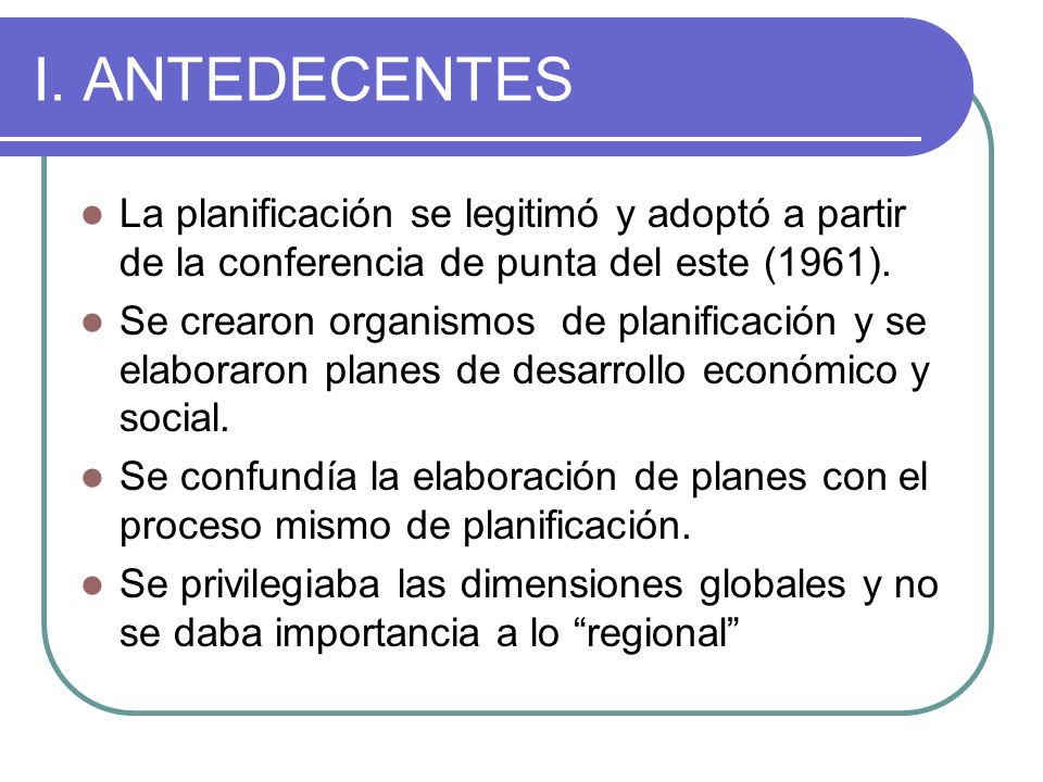 I. ANTEDECENTES La planificación se legitimó y adoptó a partir de la conferencia de punta del este (1961).
