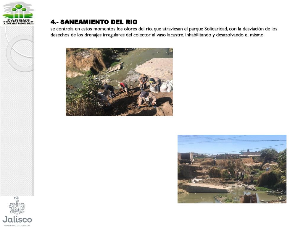 4.- SANEAMIENTO DEL RIO se controla en estos momentos los olores del rio, que atraviesan el parque Solidaridad, con la desviación de los desechos de los drenajes irregulares del colector al vaso lacustre, inhabilitando y desazolvando el mismo.