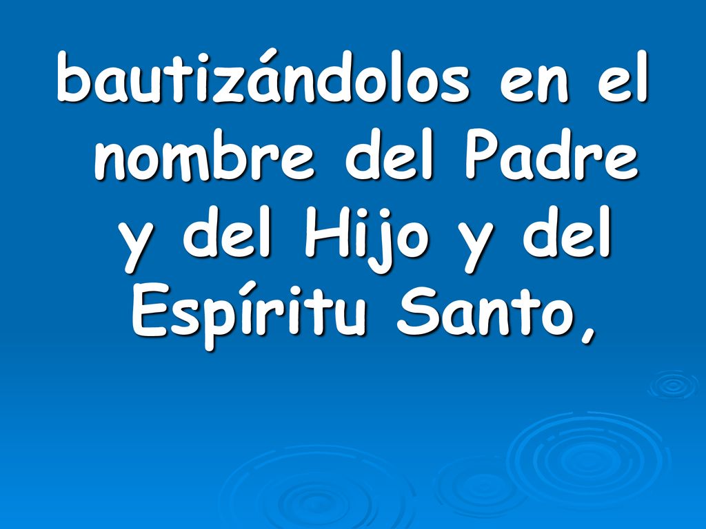 bautizándolos en el nombre del Padre y del Hijo y del Espíritu Santo,