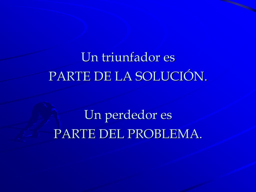 Un triunfador es PARTE DE LA SOLUCIÓN. Un perdedor es PARTE DEL PROBLEMA.
