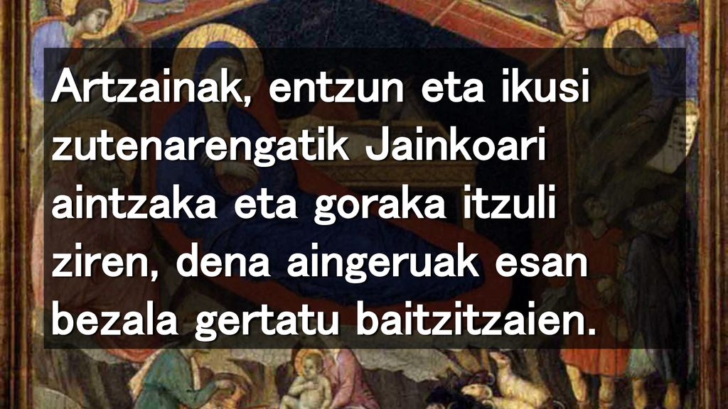 Artzainak, entzun eta ikusi zutenarengatik Jainkoari aintzaka eta goraka itzuli ziren, dena aingeruak esan bezala gertatu baitzitzaien.