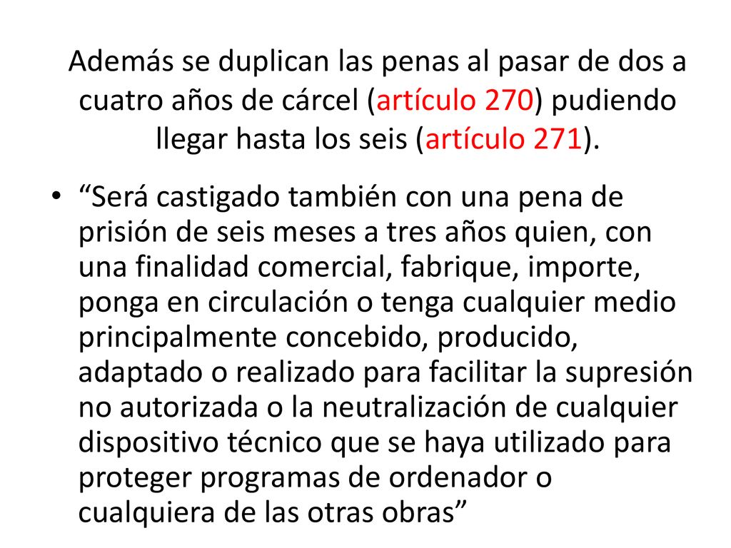 Además se duplican las penas al pasar de dos a cuatro años de cárcel (artículo 270) pudiendo llegar hasta los seis (artículo 271).