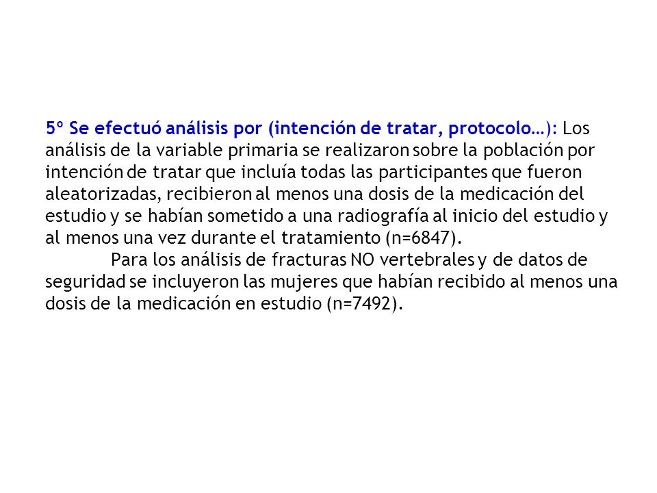 5º Se efectuó análisis por (intención de tratar, protocolo…): Los análisis de la variable primaria se realizaron sobre la población por intención de tratar que incluía todas las participantes que fueron aleatorizadas, recibieron al menos una dosis de la medicación del estudio y se habían sometido a una radiografía al inicio del estudio y al menos una vez durante el tratamiento (n=6847).