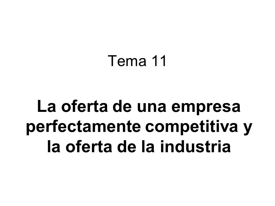 Tema 11 La oferta de una empresa perfectamente competitiva y la oferta de la industria