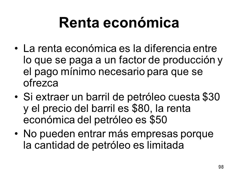Renta económica La renta económica es la diferencia entre lo que se paga a un factor de producción y el pago mínimo necesario para que se ofrezca.