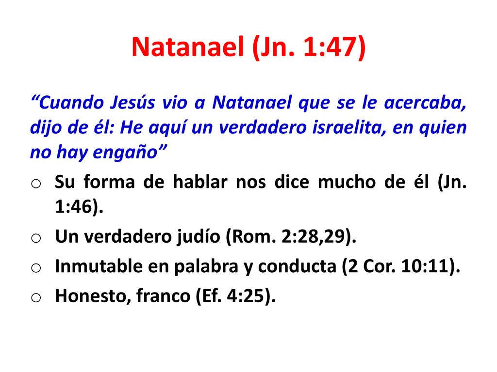 Natanael (Jn. 1:47) Cuando Jesús vio a Natanael que se le acercaba, dijo de él: He aquí un verdadero israelita, en quien no hay engaño