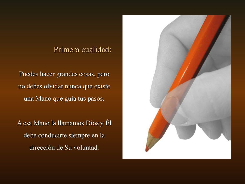 Primera cualidad: Puedes hacer grandes cosas, pero no debes olvidar nunca que existe una Mano que guía tus pasos.
