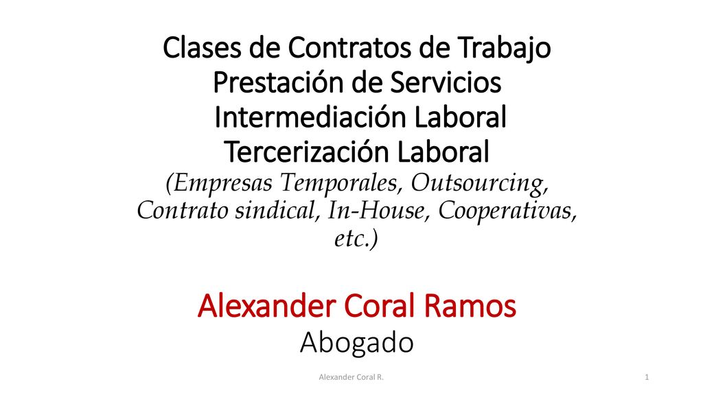 Clases de Contratos de Trabajo Prestación de Servicios Intermediación Laboral Tercerización Laboral (Empresas Temporales, Outsourcing, Contrato sindical, In-House, Cooperativas, etc.) Alexander Coral Ramos Abogado