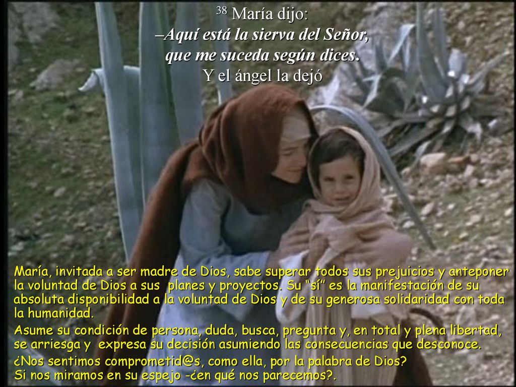 38 María dijo: –Aquí está la sierva del Señor, que me suceda según dices. Y el ángel la dejó