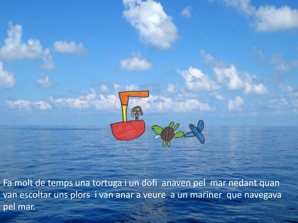 Fa molt de temps una tortuga i un dofí anaven pel mar nedant quan van escoltar uns plors i van anar a veure a un mariner que navegava pel mar.