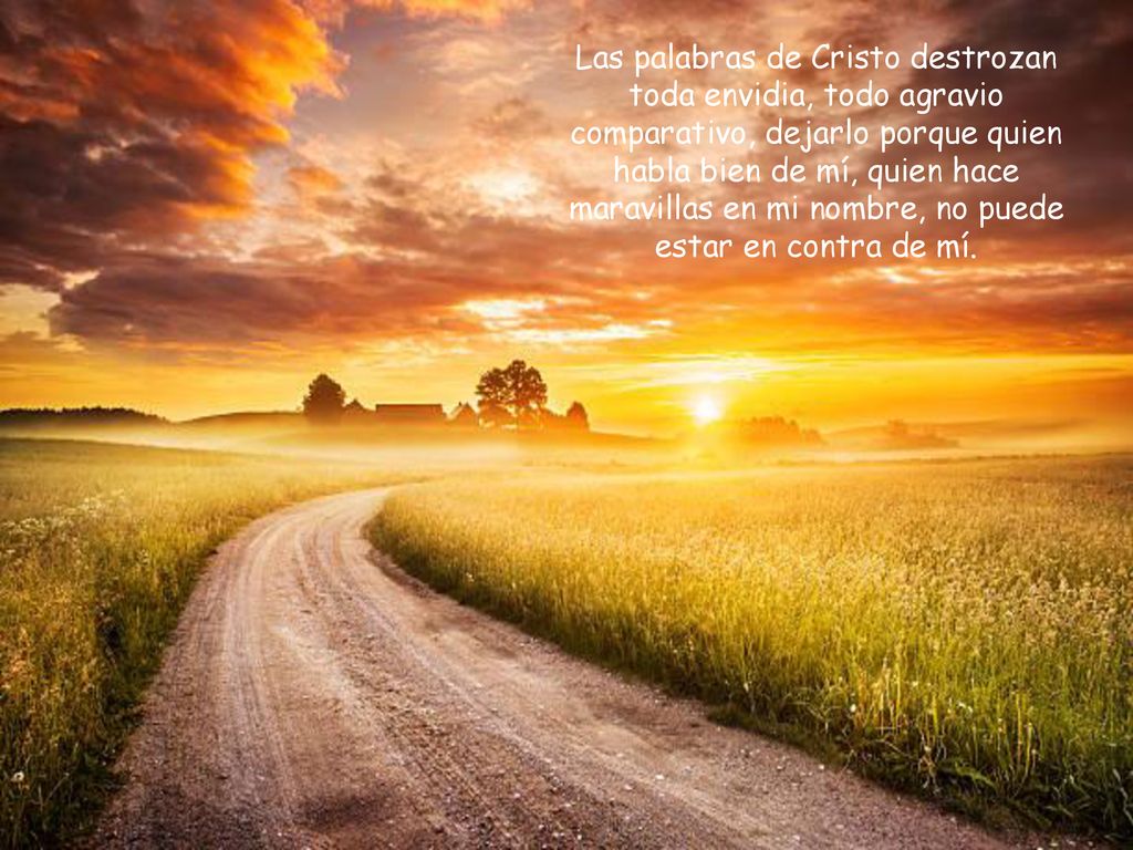 Las palabras de Cristo destrozan toda envidia, todo agravio comparativo, dejarlo porque quien habla bien de mí, quien hace maravillas en mi nombre, no puede estar en contra de mí.