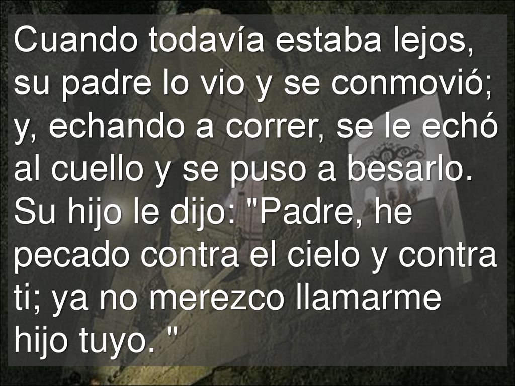 Cuando todavía estaba lejos, su padre lo vio y se conmovió; y, echando a correr, se le echó al cuello y se puso a besarlo.