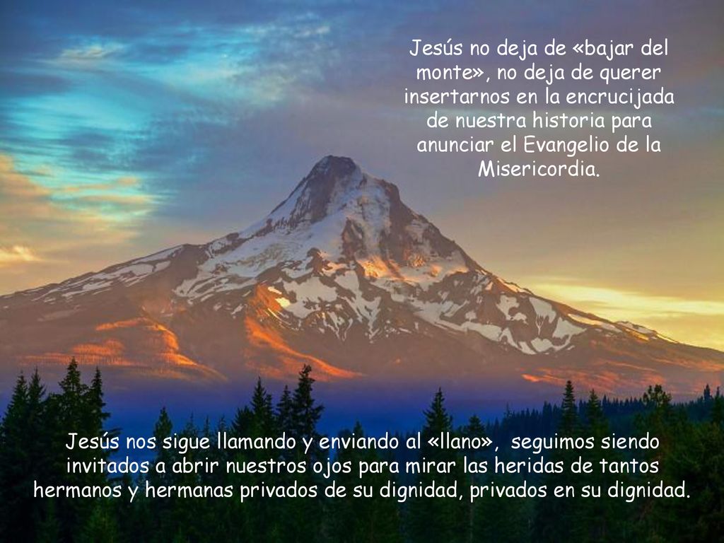 Jesús no deja de «bajar del monte», no deja de querer insertarnos en la encrucijada de nuestra historia para anunciar el Evangelio de la Misericordia.