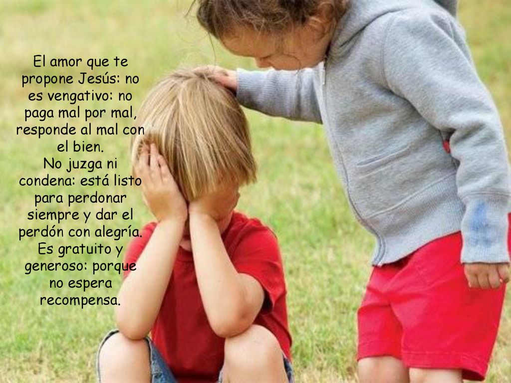 El amor que te propone Jesús: no es vengativo: no paga mal por mal, responde al mal con el bien.