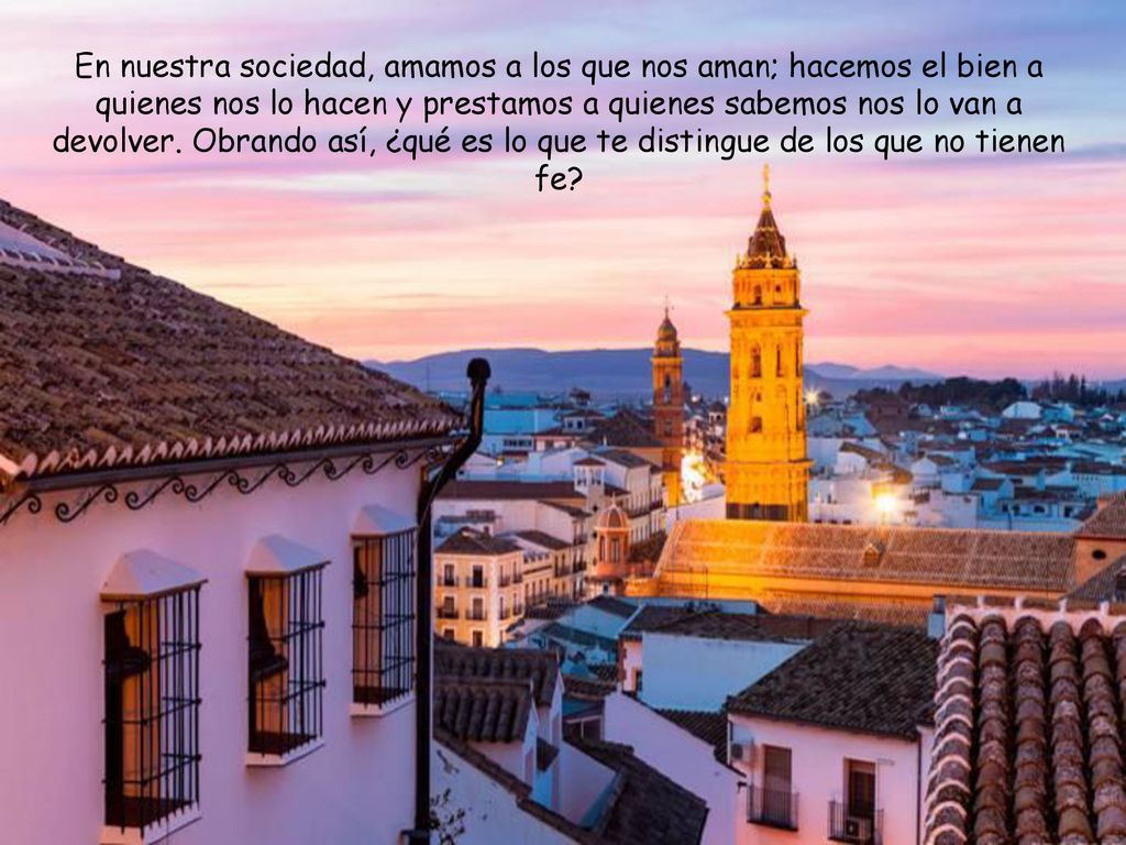 En nuestra sociedad, amamos a los que nos aman; hacemos el bien a quienes nos lo hacen y prestamos a quienes sabemos nos lo van a devolver.