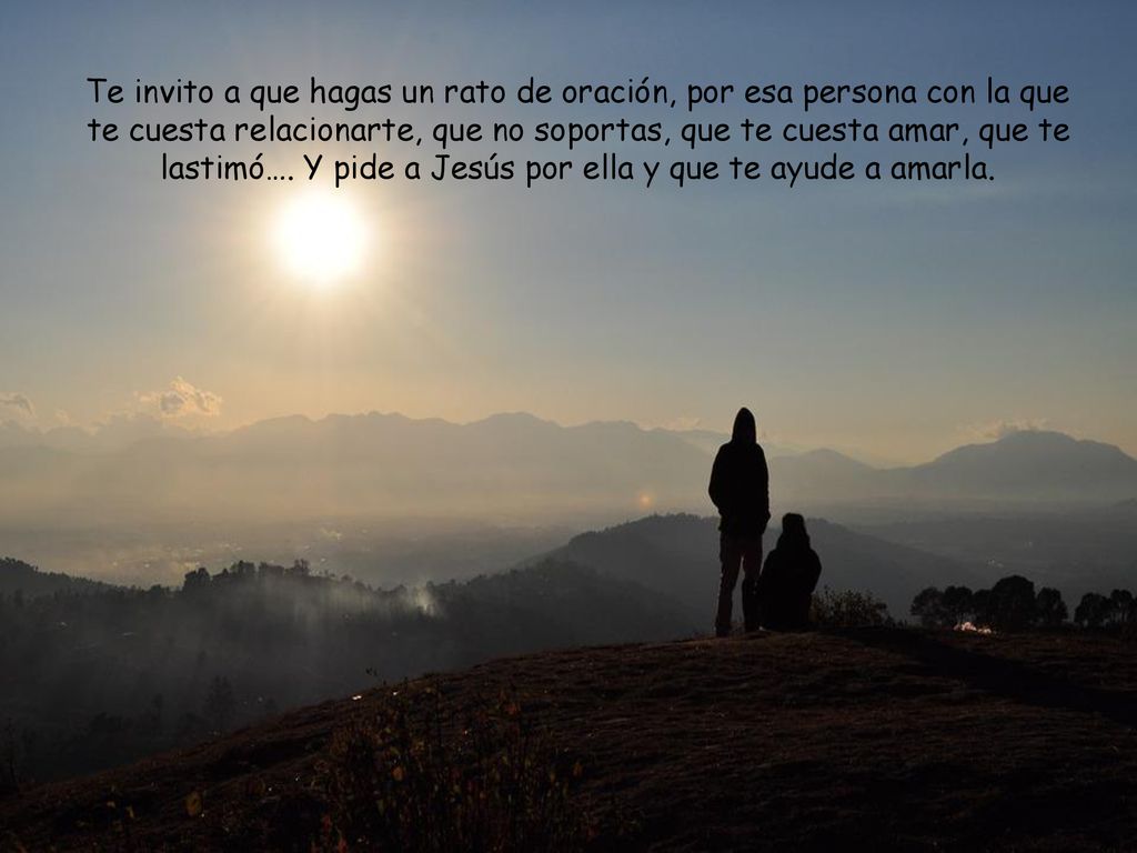 Te invito a que hagas un rato de oración, por esa persona con la que te cuesta relacionarte, que no soportas, que te cuesta amar, que te lastimó….