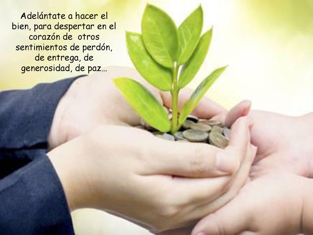 Adelántate a hacer el bien, para despertar en el corazón de otros sentimientos de perdón, de entrega, de generosidad, de paz…