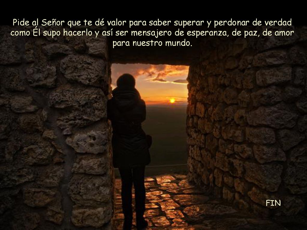 Pide al Señor que te dé valor para saber superar y perdonar de verdad como Él supo hacerlo y así ser mensajero de esperanza, de paz, de amor para nuestro mundo.