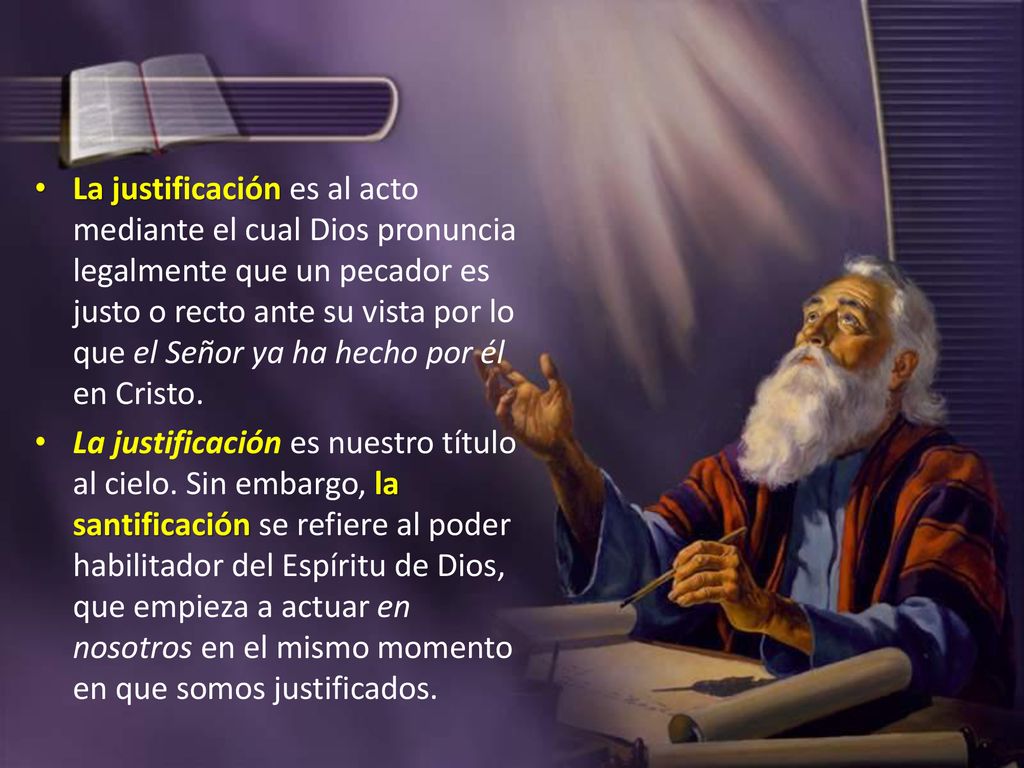 La justificación es al acto mediante el cual Dios pronuncia legalmente que un pecador es justo o recto ante su vista por lo que el Señor ya ha hecho por él en Cristo.