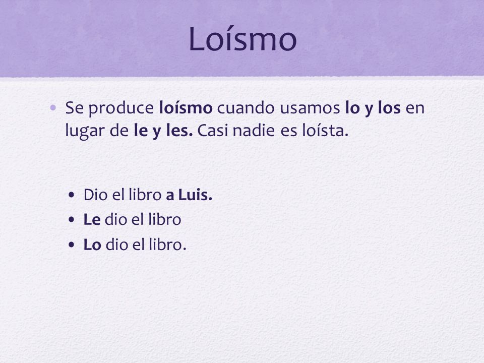 Loísmo Se produce loísmo cuando usamos lo y los en lugar de le y les. Casi nadie es loísta. Dio el libro a Luis.