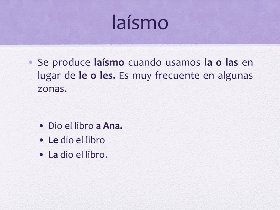 laísmo Se produce laísmo cuando usamos la o las en lugar de le o les. Es muy frecuente en algunas zonas.