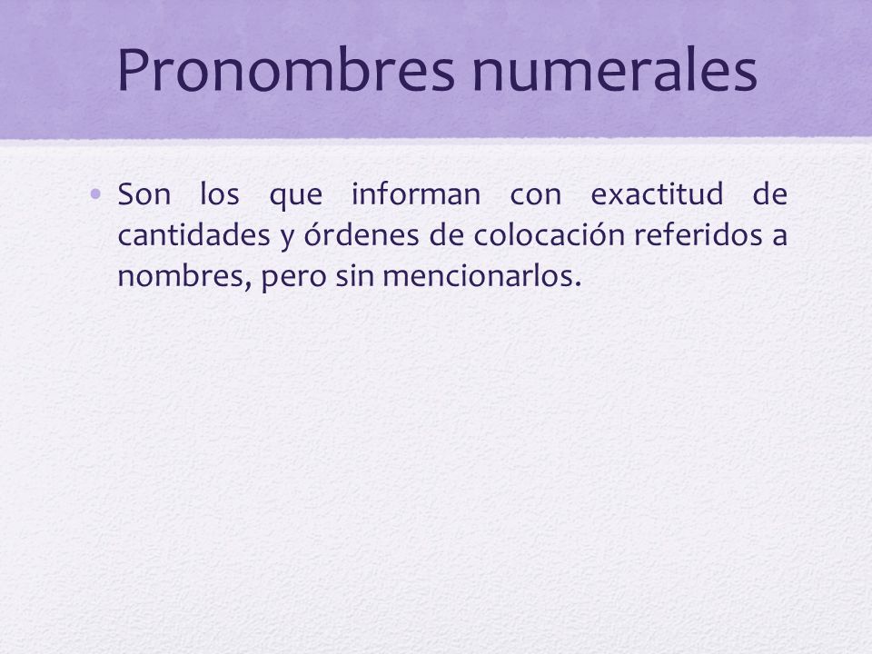 Pronombres numerales Son los que informan con exactitud de cantidades y órdenes de colocación referidos a nombres, pero sin mencionarlos.