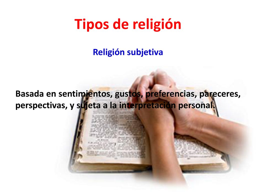 Tipos de religión Religión subjetiva Basada en sentimientos, gustos, preferencias, pareceres, perspectivas, y sujeta a la interpretación personal.